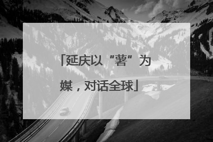 延庆以“薯”为媒，对话全球