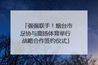 强强联手！烟台市足协与鹿扬体育举行战略合作签约仪式
