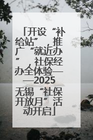 开设“补给站”，推广“就近办”，社保经办全体验——2025无锡“社保开放月”活动开启