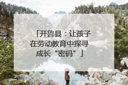 开鲁县：让孩子在劳动教育中探寻成长“密码”