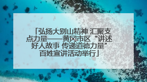 弘扬大别山精神 汇聚支点力量——黄冈市区“讲述好人故事 传递道德力量”百姓宣讲活动举行