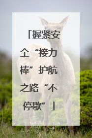 握紧安全“接力棒”护航之路“不停歇”