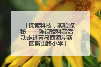 探索科技，实验探秘——陈祖骥科普活动走进青岛西海岸新区衡山路小学