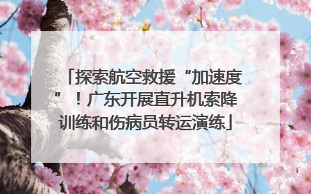 探索航空救援“加速度”！广东开展直升机索降训练和伤病员转运演练