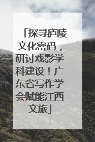 探寻庐陵文化密码，研讨戏影学科建设！广东省写作学会赋能江西文旅