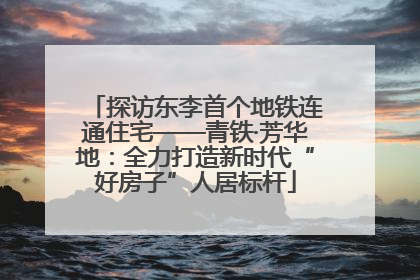 探访东李首个地铁连通住宅——青铁·芳华地：全力打造新时代“好房子”人居标杆