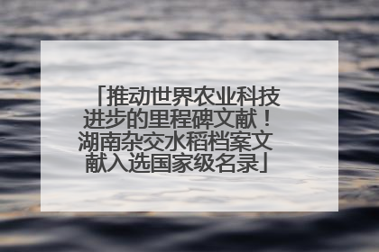 推动世界农业科技进步的里程碑文献！湖南杂交水稻档案文献入选国家级名录