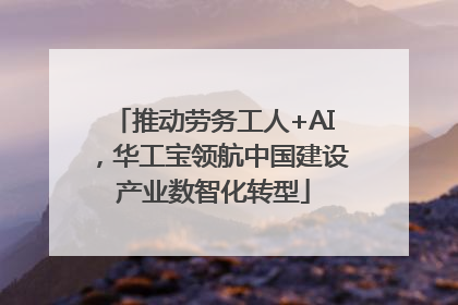 推动劳务工人+AI，华工宝领航中国建设产业数智化转型