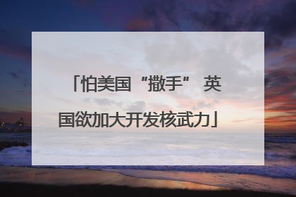 怕美国“撒手” 英国欲加大开发核武力