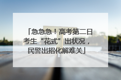 急急急！高考第二日考生“花式”出状况，民警出招化解难关