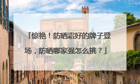 惊艳！防晒霜好的牌子登场，防晒哪家强怎么挑？