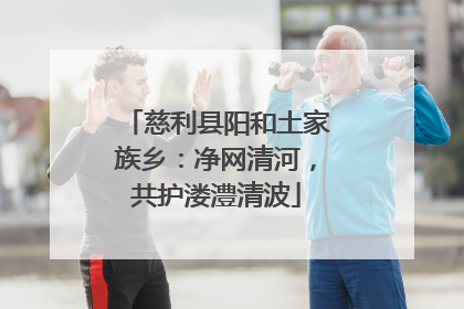 慈利县阳和土家族乡：净网清河，共护溇澧清波