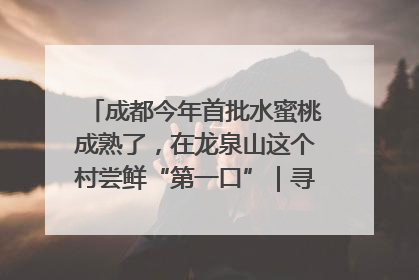 成都今年首批水蜜桃成熟了，在龙泉山这个村尝鲜“第一口”｜寻找和美乡村推荐官