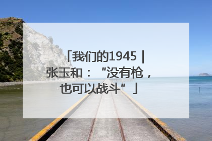 我们的1945｜张玉和：“没有枪，也可以战斗”