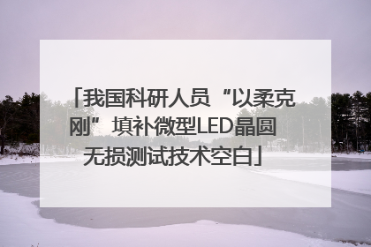我国科研人员“以柔克刚”填补微型LED晶圆无损测试技术空白
