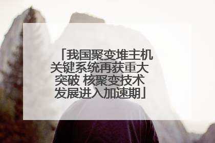我国聚变堆主机关键系统再获重大突破 核聚变技术发展进入加速期