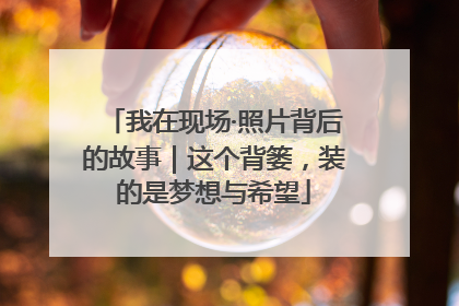 我在现场·照片背后的故事｜这个背篓，装的是梦想与希望