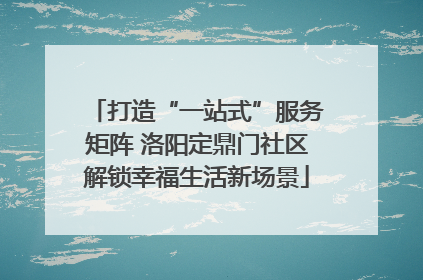 打造“一站式”服务矩阵 洛阳定鼎门社区解锁幸福生活新场景