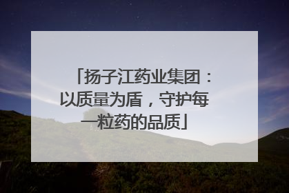 扬子江药业集团：以质量为盾，守护每一粒药的品质