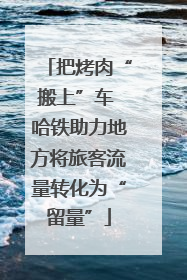把烤肉“搬上”车 哈铁助力地方将旅客流量转化为“留量”