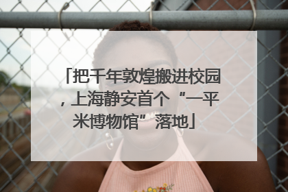 把千年敦煌搬进校园，上海静安首个“一平米博物馆”落地