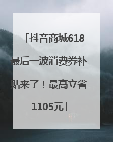 抖音商城618最后一波消费券补贴来了！最高立省1105元