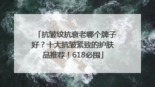 抗皱纹抗衰老哪个牌子好？十大抗皱紧致的护肤品推荐！618必囤