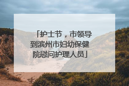 护士节，市领导到滨州市妇幼保健院慰问护理人员