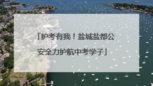 护考有我！盐城盐都公安全力护航中考学子