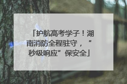 护航高考学子！湖南消防全程驻守，“秒级响应”保安全