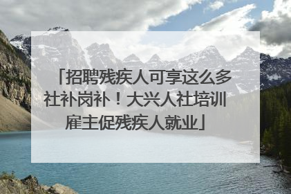 招聘残疾人可享这么多社补岗补！大兴人社培训雇主促残疾人就业
