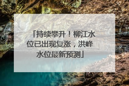 持续攀升！柳江水位已出现复涨，洪峰水位最新预测