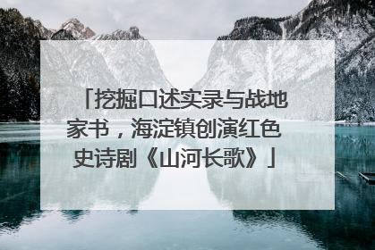 挖掘口述实录与战地家书，海淀镇创演红色史诗剧《山河长歌》