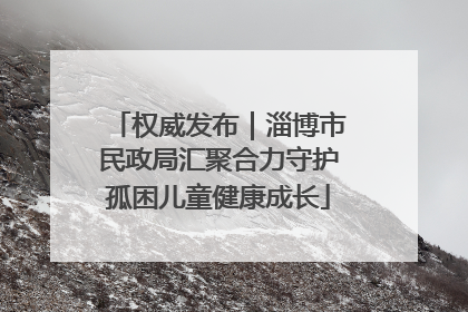 权威发布｜淄博市民政局汇聚合力守护孤困儿童健康成长