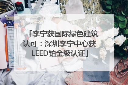 李宁获国际绿色建筑认可：深圳李宁中心获LEED铂金级认证