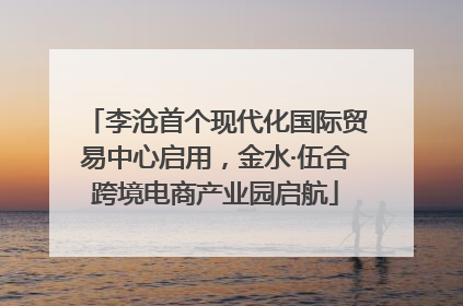 李沧首个现代化国际贸易中心启用，金水·伍合跨境电商产业园启航