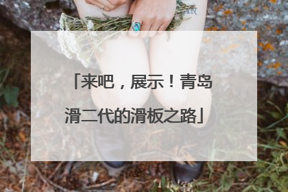 来吧，展示！青岛滑二代的滑板之路