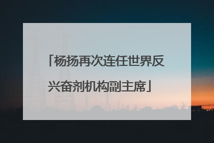杨扬再次连任世界反兴奋剂机构副主席