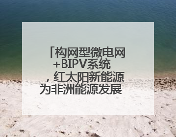 构网型微电网+BIPV系统，红太阳新能源为非洲能源发展带来新动能
