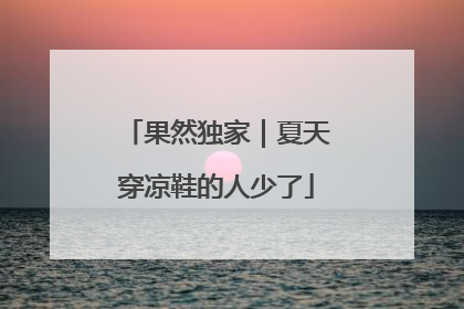 果然独家｜夏天穿凉鞋的人少了