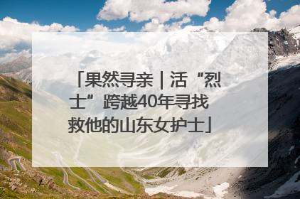 果然寻亲｜活“烈士”跨越40年寻找救他的山东女护士