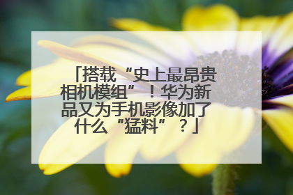搭载“史上最昂贵相机模组”！华为新品又为手机影像加了什么“猛料”？