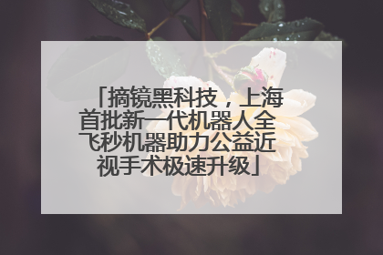 摘镜黑科技，上海首批新一代机器人全飞秒机器助力公益近视手术极速升级