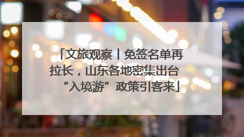 文旅观察丨免签名单再拉长，山东各地密集出台“入境游”政策引客来
