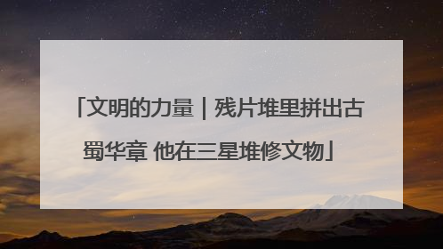 文明的力量｜残片堆里拼出古蜀华章 他在三星堆修文物