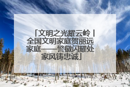 文明之光耀云岭丨全国文明家庭贺丽远家庭——警徽闪耀处 家风铸忠诚