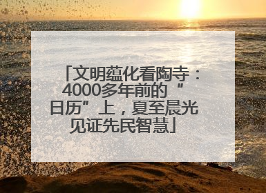 文明蕴化看陶寺：4000多年前的“日历”上，夏至晨光见证先民智慧