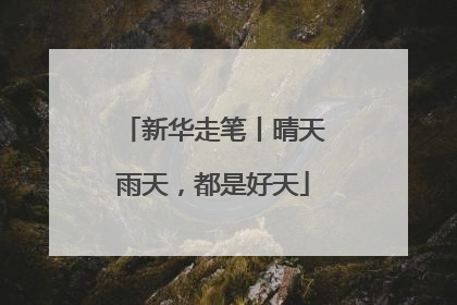 新华走笔丨晴天雨天，都是好天