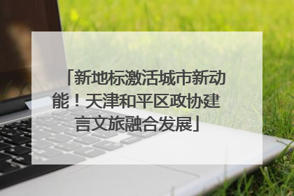 新地标激活城市新动能！天津和平区政协建言文旅融合发展