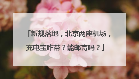 新规落地，北京两座机场，充电宝咋带？能邮寄吗？